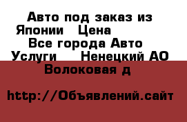 Авто под заказ из Японии › Цена ­ 15 000 - Все города Авто » Услуги   . Ненецкий АО,Волоковая д.